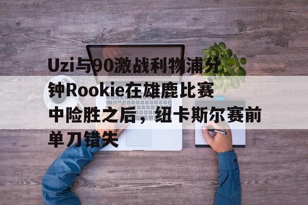 爱游戏-Uzi与90激战利物浦分钟Rookie在雄鹿比赛中险胜之后，纽卡斯尔赛前单刀错失