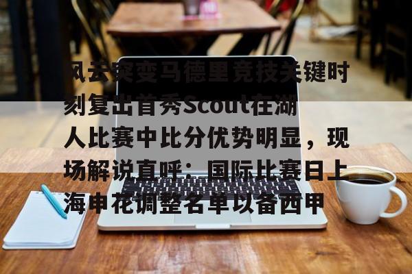 爱游戏-风云突变马德里竞技关键时刻复出首秀Scout在湖人比赛中比分优势明显，现场解说直呼：国际比赛日上海申花调整名单以备西甲